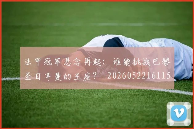 法甲冠军悬念再起:谁能挑战巴黎圣日耳曼的王座?_20260522161152