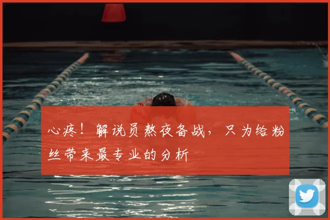 心疼！解说员熬夜备战，只为给粉丝带来最专业的分析
