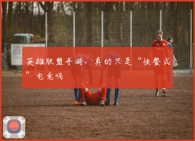 英雄联盟手游,真的只是“快餐式”电竞吗