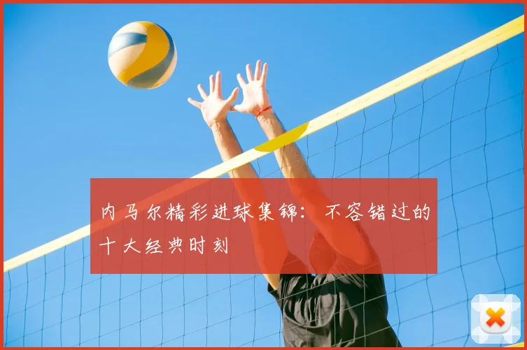 内马尔精彩进球集锦：不容错过的十大经典时刻
