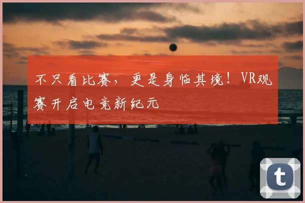 不只看比赛，更是身临其境！VR观赛开启电竞新纪元