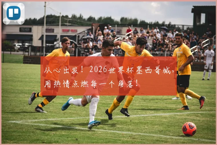 从心出发！2026世界杯墨西哥城，用热情点燃每一个角落！