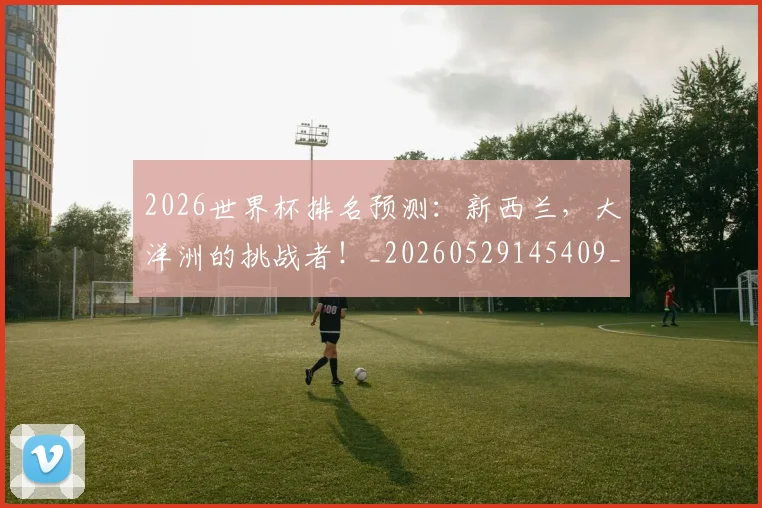 2026世界杯排名预测:新西兰,大洋洲的挑战者!_20260529145409_20260702033512