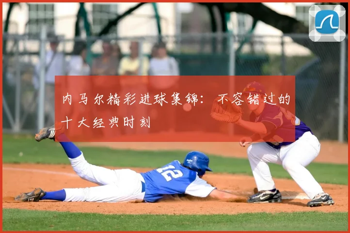内马尔精彩进球集锦：不容错过的十大经典时刻