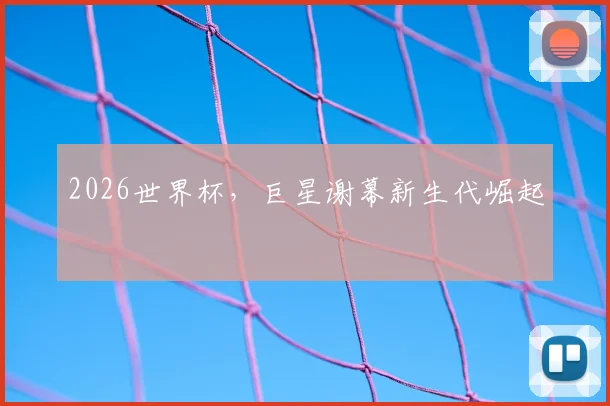 2026世界杯，巨星谢幕新生代崛起