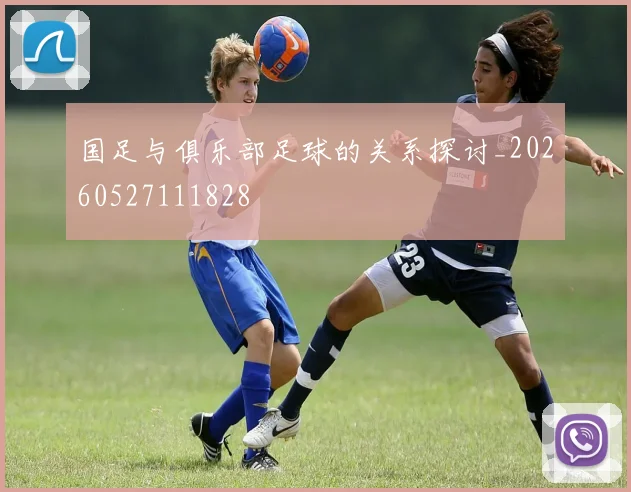 国足与俱乐部足球的关系探讨_20260527111828