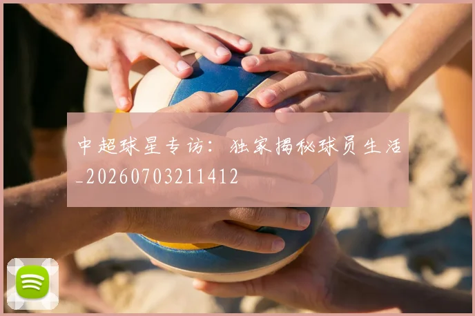 中超球星专访:独家揭秘球员生活_20260703211412