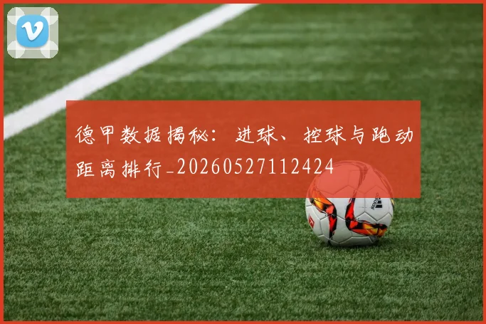 德甲数据揭秘：进球、控球与跑动距离排行_20260527112424