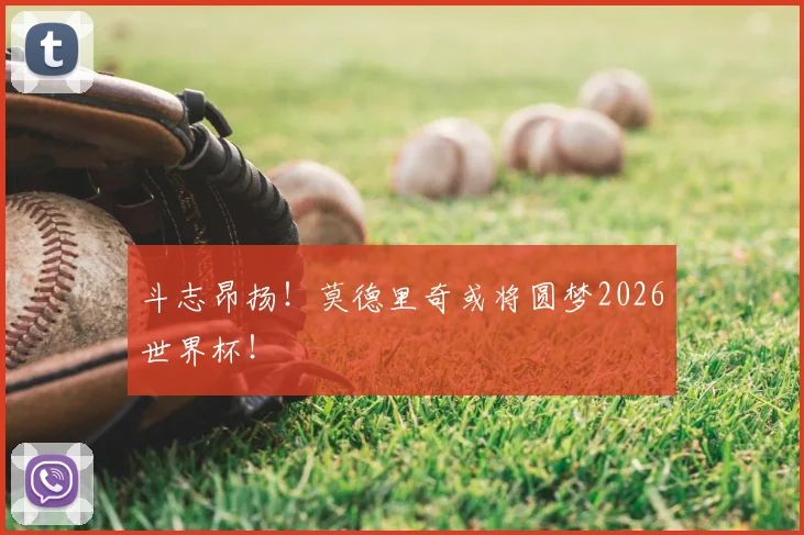 斗志昂扬！莫德里奇或将圆梦2026世界杯！