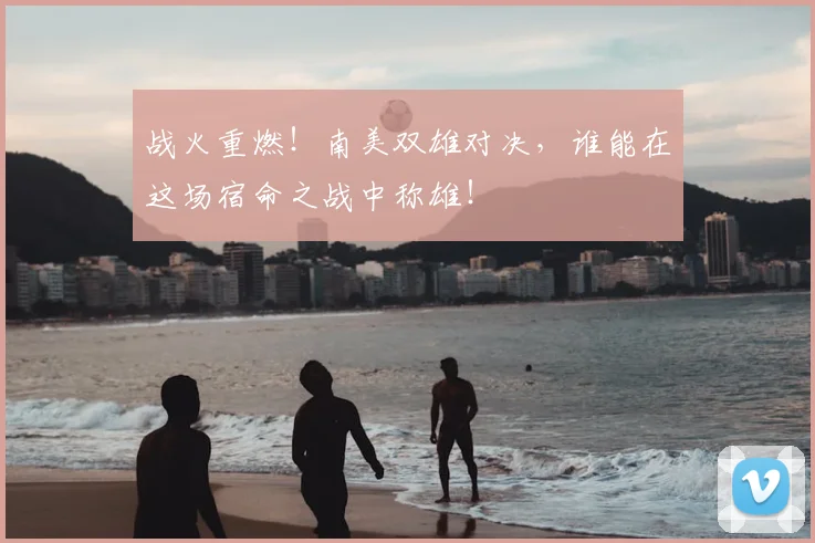 战火重燃!南美双雄对决,谁能在这场宿命之战中称雄!