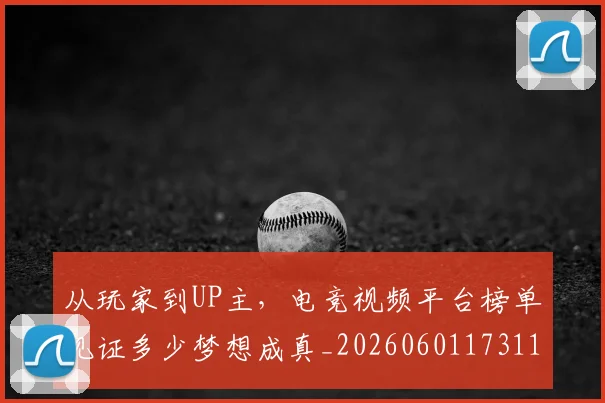 从玩家到UP主，电竞视频平台榜单见证多少梦想成真_20260601173116