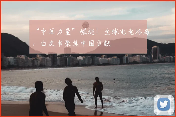 “中国力量”崛起！全球电竞格局，白皮书聚焦中国贡献