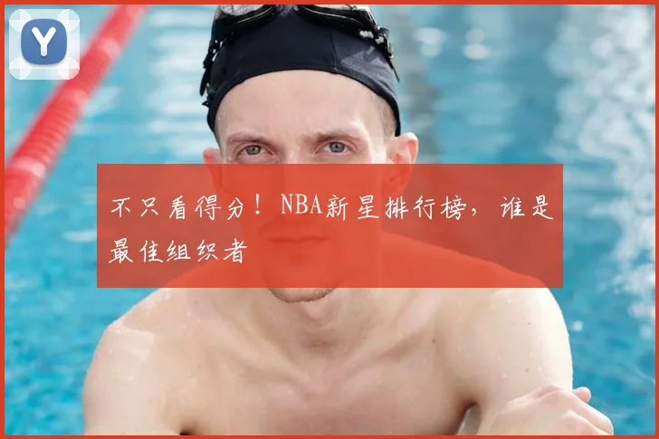 不只看得分！NBA新星排行榜，谁是最佳组织者