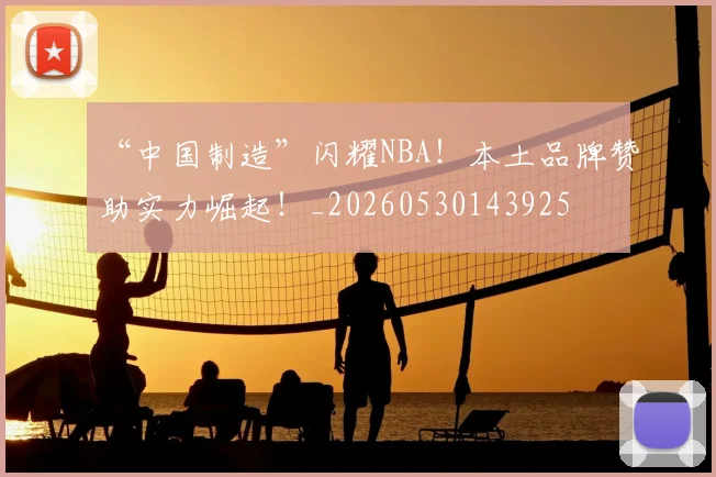 “中国制造”闪耀NBA!本土品牌赞助实力崛起!_20260530143925