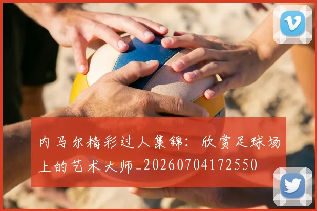 内马尔精彩过人集锦:欣赏足球场上的艺术大师_20260704172550