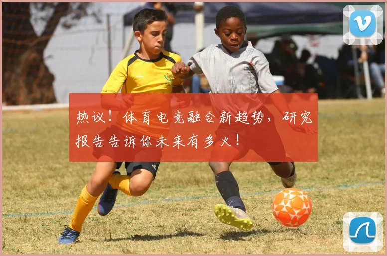 热议！体育电竞融合新趋势，研究报告告诉你未来有多火！