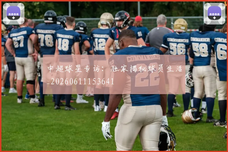 中超球星专访:独家揭秘球员生活_20260611153641
