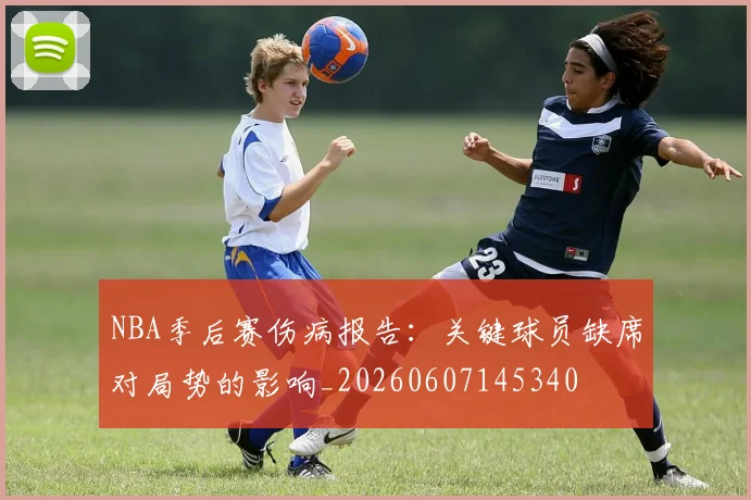NBA季后赛伤病报告：关键球员缺席对局势的影响_20260607145340