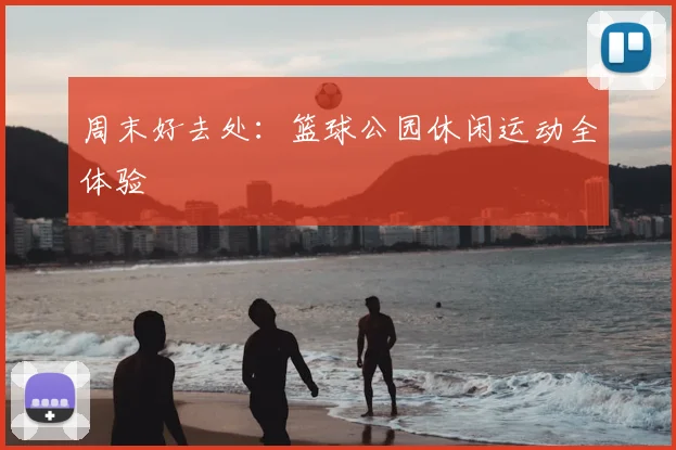 周末好去处:篮球公园休闲运动全体验