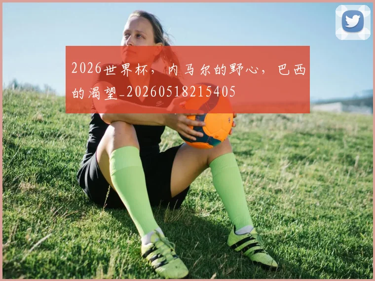 2026世界杯，内马尔的野心，巴西的渴望_20260518215405