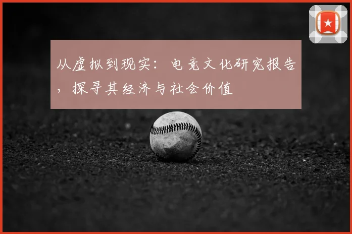 从虚拟到现实:电竞文化研究报告,探寻其经济与社会价值