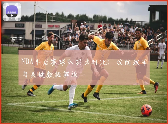 NBA季后赛球队实力对比:攻防效率与关键数据解读