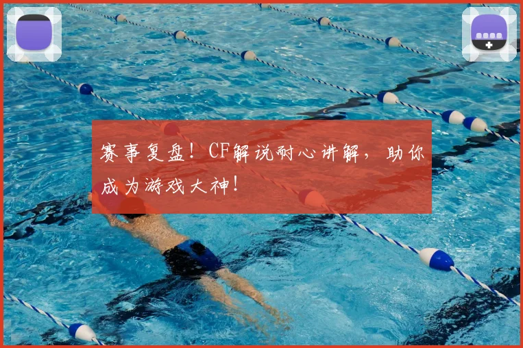 赛事复盘!CF解说耐心讲解,助你成为游戏大神!
