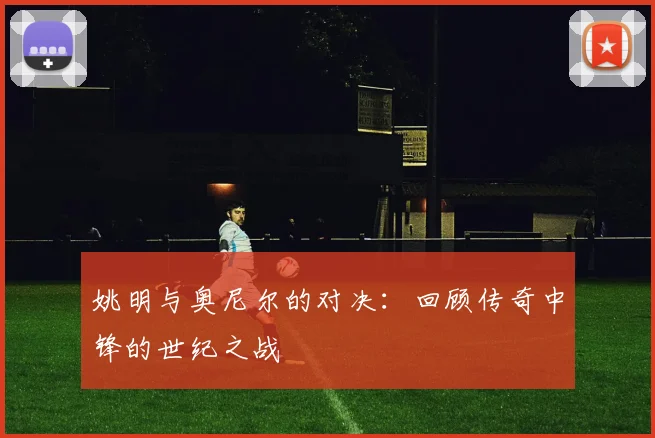 姚明与奥尼尔的对决：回顾传奇中锋的世纪之战