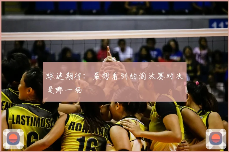 球迷期待：最想看到的淘汰赛对决是哪一场