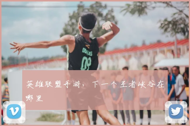 英雄联盟手游,下一个王者峡谷在哪里
