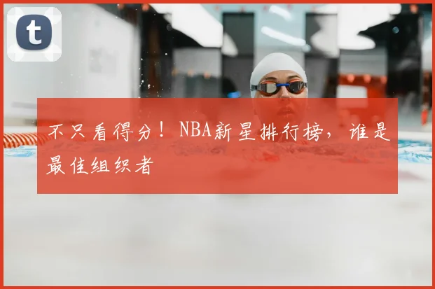 不只看得分！NBA新星排行榜，谁是最佳组织者