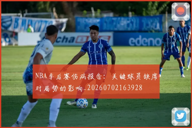 NBA季后赛伤病报告:关键球员缺席对局势的影响_20260702163928