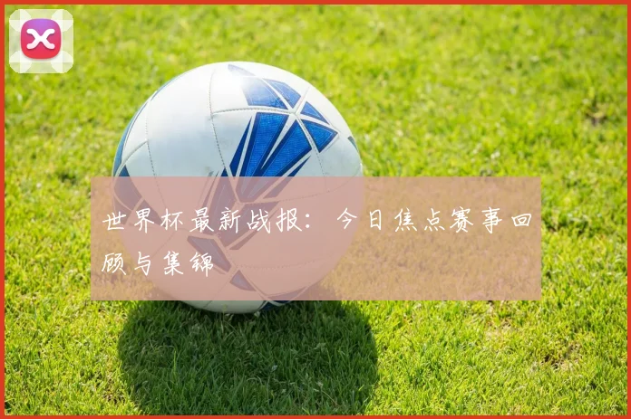 世界杯最新战报：今日焦点赛事回顾与集锦