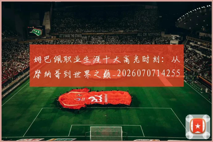 姆巴佩职业生涯十大高光时刻：从摩纳哥到世界之巅_20260707142550