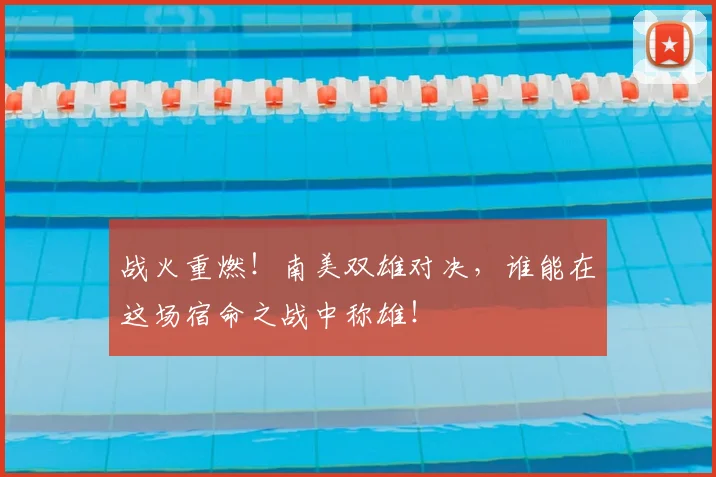 战火重燃！南美双雄对决，谁能在这场宿命之战中称雄！