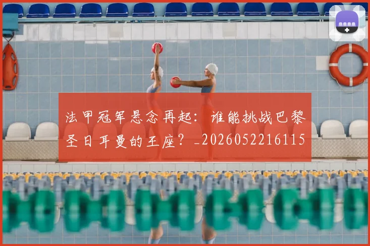 法甲冠军悬念再起：谁能挑战巴黎圣日耳曼的王座？_20260522161152