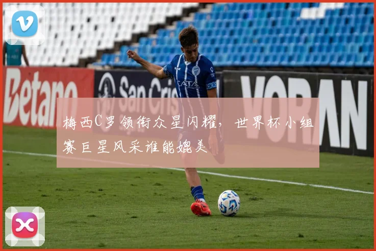 梅西C罗领衔众星闪耀，世界杯小组赛巨星风采谁能媲美
