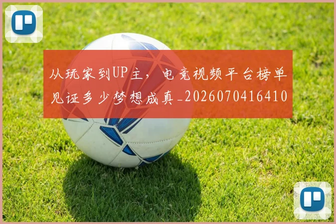从玩家到UP主,电竞视频平台榜单见证多少梦想成真_20260704164106