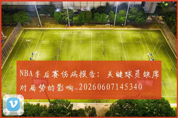 NBA季后赛伤病报告：关键球员缺席对局势的影响_20260607145340