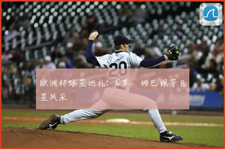 欧洲杯球星巡礼:C罗、姆巴佩等巨星风采