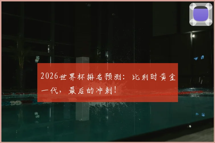 2026世界杯排名预测：比利时黄金一代，最后的冲刺！