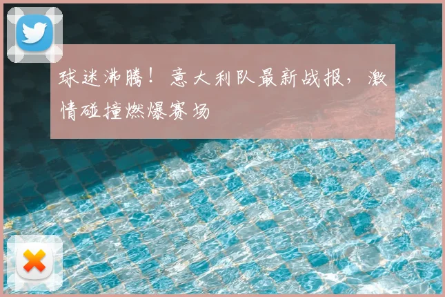球迷沸腾!意大利队最新战报,激情碰撞燃爆赛场