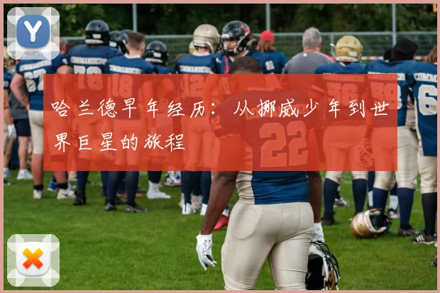 哈兰德早年经历：从挪威少年到世界巨星的旅程