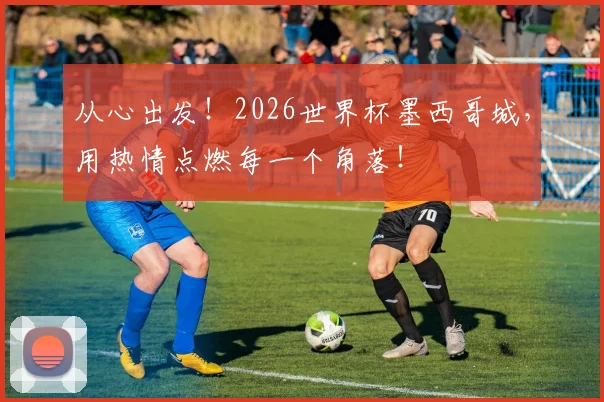 从心出发！2026世界杯墨西哥城，用热情点燃每一个角落！