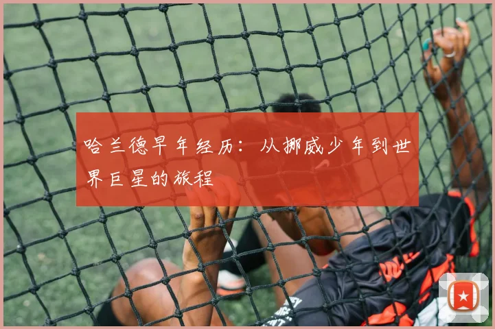 哈兰德早年经历:从挪威少年到世界巨星的旅程