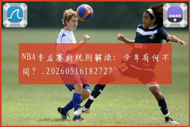 NBA季后赛新规则解读：今年有何不同？_20260516182727