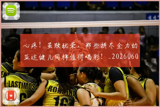 心疼!虽败犹荣,那些拼尽全力的亚运健儿同样值得喝彩!_20260605004608