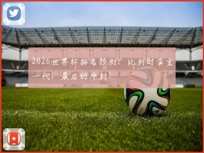 2026世界杯排名预测:比利时黄金一代,最后的冲刺!