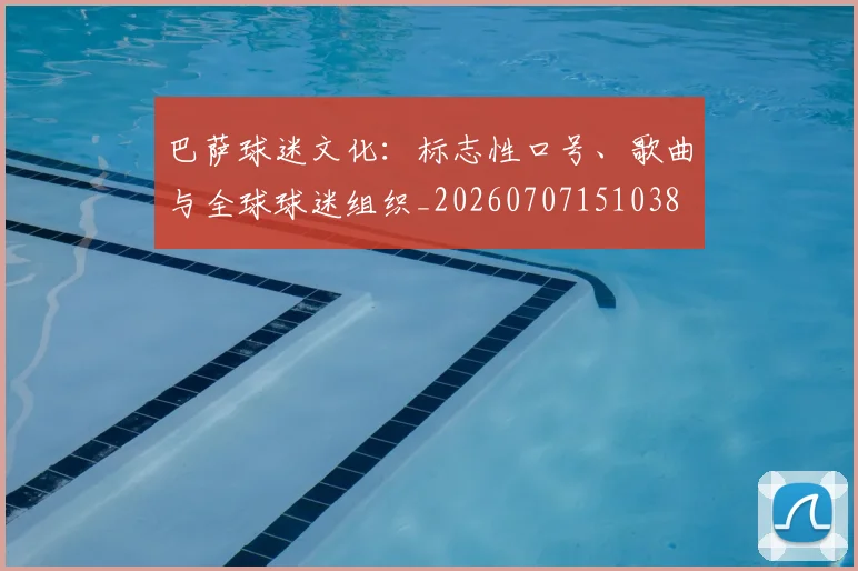 巴萨球迷文化：标志性口号、歌曲与全球球迷组织_20260707151038