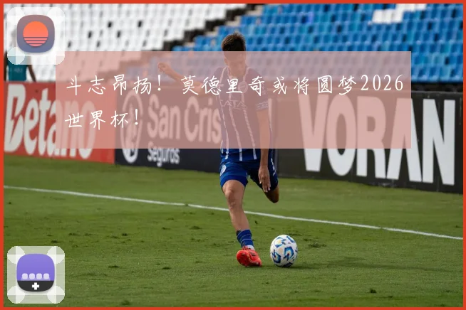 斗志昂扬!莫德里奇或将圆梦2026世界杯!